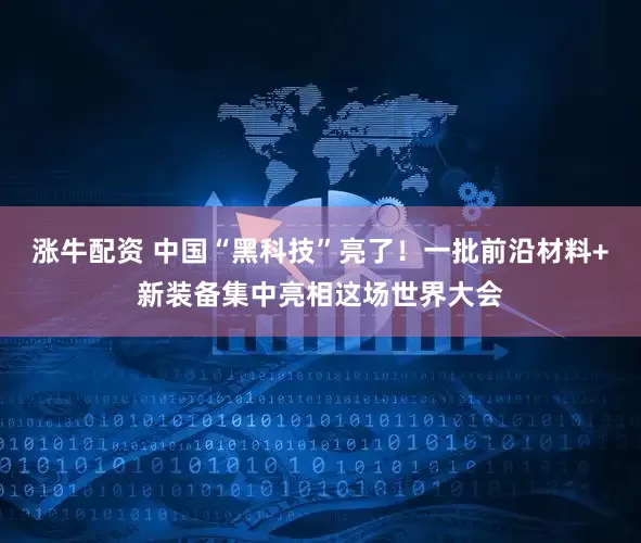 涨牛配资 中国“黑科技”亮了！一批前沿材料+新装备集中亮相这场世界大会