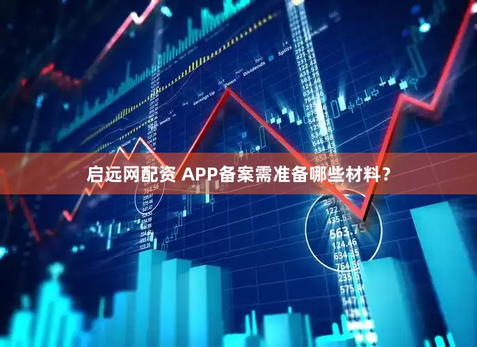 启远网配资 APP备案需准备哪些材料？