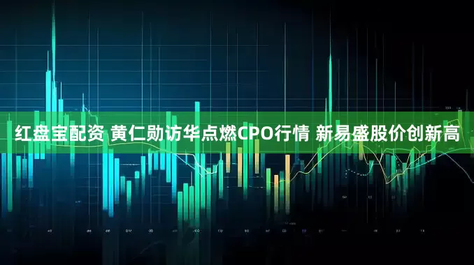 红盘宝配资 黄仁勋访华点燃CPO行情 新易盛股价创新高