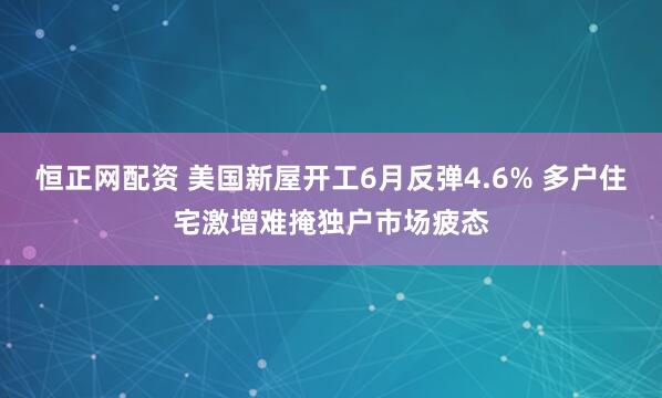 恒正网配资 美国新屋开工6月反弹4.6% 多户住宅激增难掩独户市场疲态