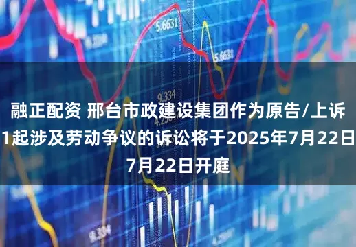融正配资 邢台市政建设集团作为原告/上诉人的1起涉及劳动争议的诉讼将于2025年7月22日开庭