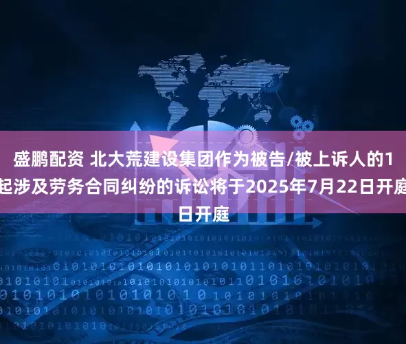 盛鹏配资 北大荒建设集团作为被告/被上诉人的1起涉及劳务合同纠纷的诉讼将于2025年7月22日开庭