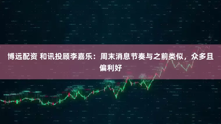 博远配资 和讯投顾李嘉乐：周末消息节奏与之前类似，众多且偏利好