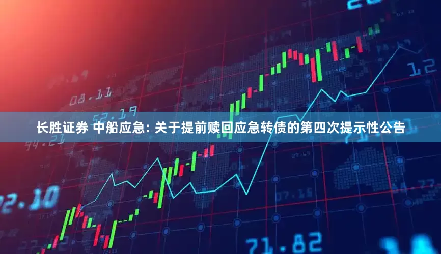 长胜证券 中船应急: 关于提前赎回应急转债的第四次提示性公告