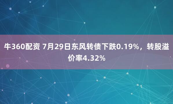 牛360配资 7月29日东风转债下跌0.19%，转股溢价率4.32%