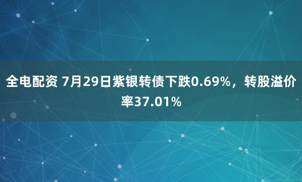 全电配资 7月29日紫银转债下跌0.69%，转股溢价率37.01%