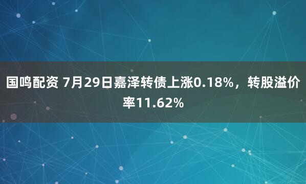 国鸣配资 7月29日嘉泽转债上涨0.18%，转股溢价率11.62%
