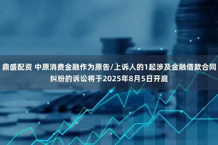 鼎盛配资 中原消费金融作为原告/上诉人的1起涉及金融借款合同纠纷的诉讼将于2025年8月5日开庭