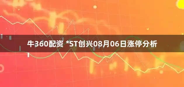 牛360配资 *ST创兴08月06日涨停分析