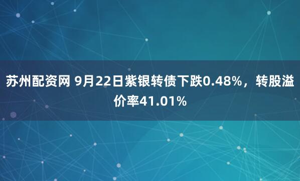 苏州配资网 9月22日紫银转债下跌0.48%，转股溢价率41.01%