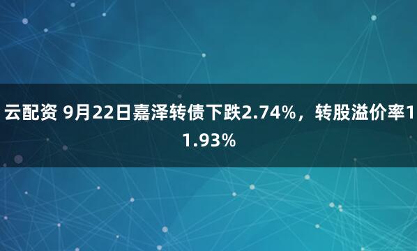 云配资 9月22日嘉泽转债下跌2.74%，转股溢价率11.93%