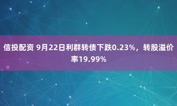 信投配资 9月22日利群转债下跌0.23%，转股溢价率19.99%