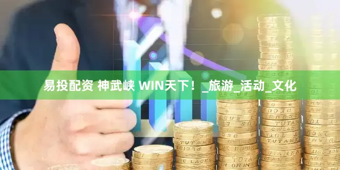 易投配资 神武峡 WIN天下！_旅游_活动_文化