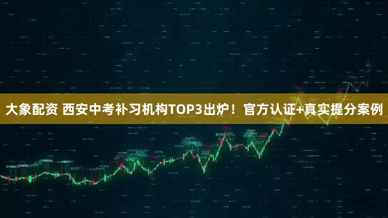 大象配资 西安中考补习机构TOP3出炉！官方认证+真实提分案例