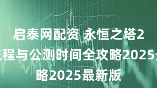 启泰网配资 永恒之塔2预约流程与公测时间全攻略2025最新版