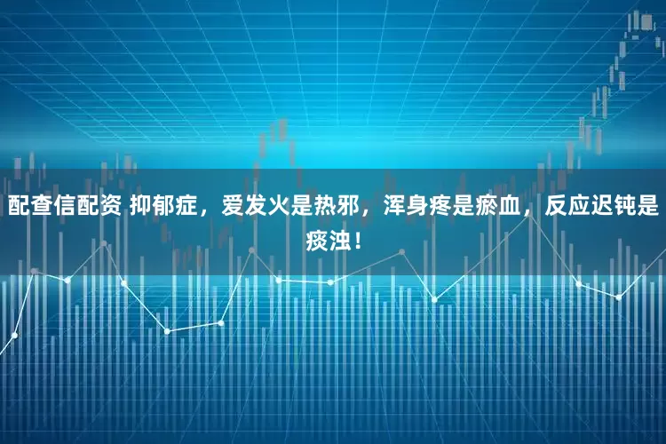 配查信配资 抑郁症，爱发火是热邪，浑身疼是瘀血，反应迟钝是痰浊！