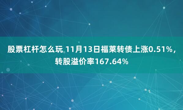 股票杠杆怎么玩 11月13日福莱转债上涨0.51%，转股溢价率167.64%