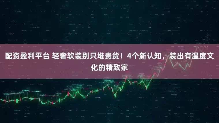 配资盈利平台 轻奢软装别只堆贵货！4个新认知，装出有温度文化的精致家