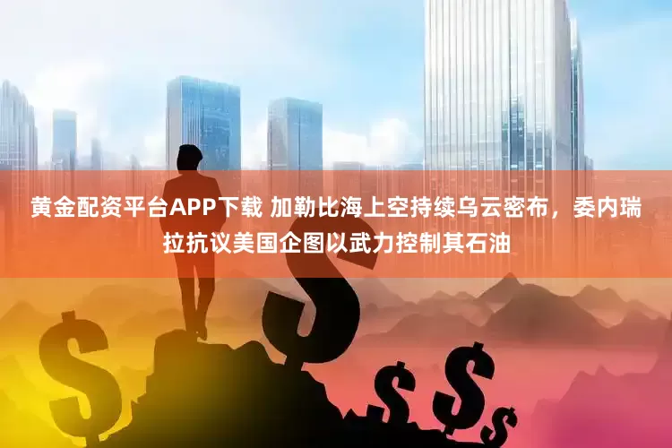 黄金配资平台APP下载 加勒比海上空持续乌云密布，委内瑞拉抗议美国企图以武力控制其石油