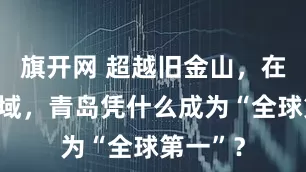 旗开网 超越旧金山，在这一领域，青岛凭什么成为“全球第一”？