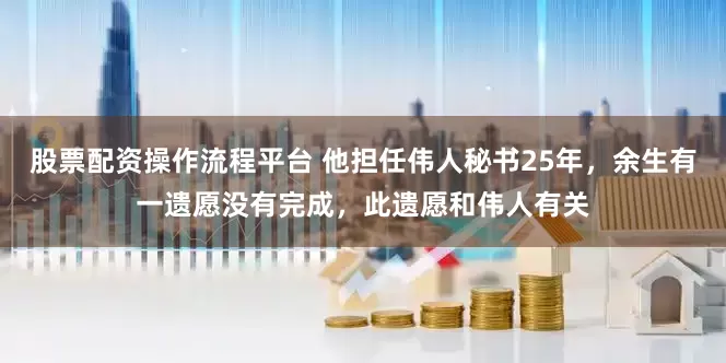 股票配资操作流程平台 他担任伟人秘书25年，余生有一遗愿没有完成，此遗愿和伟人有关