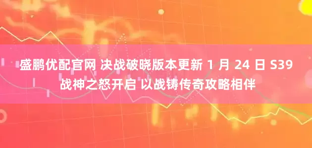 盛鹏优配官网 决战破晓版本更新 1 月 24 日 S39 战神之怒开启 以战铸传奇攻略相伴