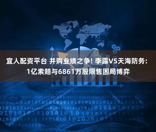 宜人配资平台 并购业绩之争! 李露VS天海防务: 1亿索赔与6861万股限售困局博弈