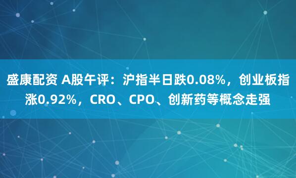 盛康配资 A股午评：沪指半日跌0.08%，创业板指涨0.92%，CRO、CPO、创新药等概念走强