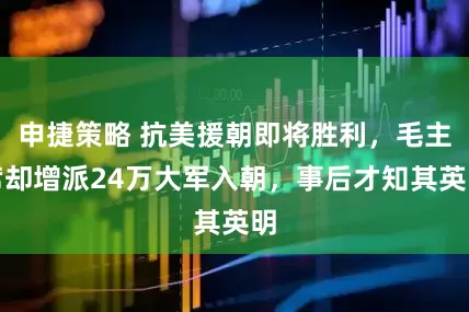 申捷策略 抗美援朝即将胜利，毛主席却增派24万大军入朝，事后才知其英明