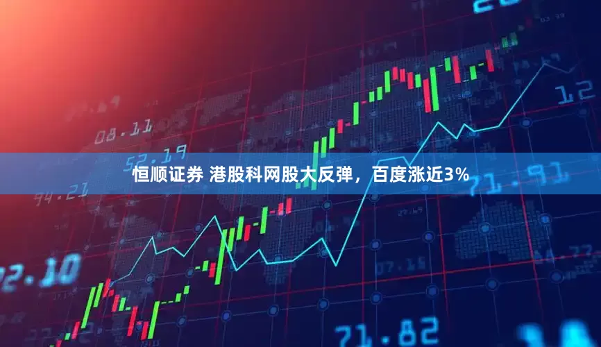 恒顺证券 港股科网股大反弹，百度涨近3%