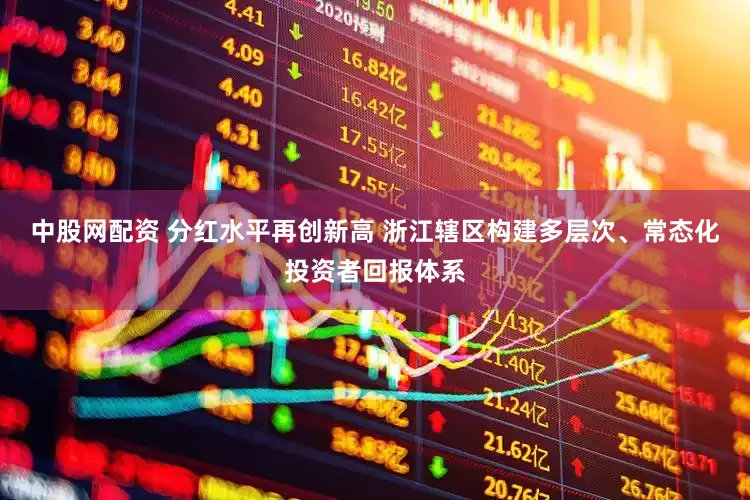 中股网配资 分红水平再创新高 浙江辖区构建多层次、常态化投资者回报体系
